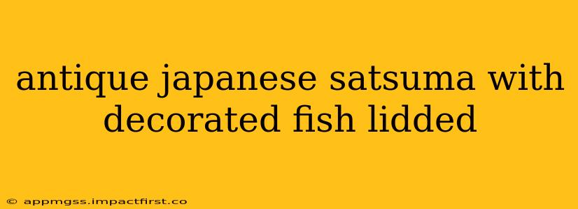 antique japanese satsuma with decorated fish lidded