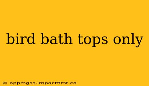 bird bath tops only