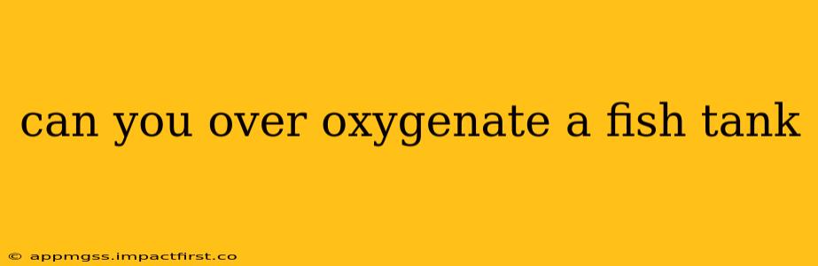 can you over oxygenate a fish tank