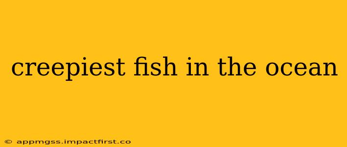 creepiest fish in the ocean