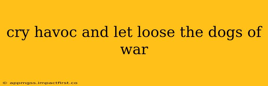 cry havoc and let loose the dogs of war