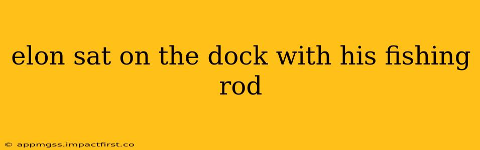 elon sat on the dock with his fishing rod