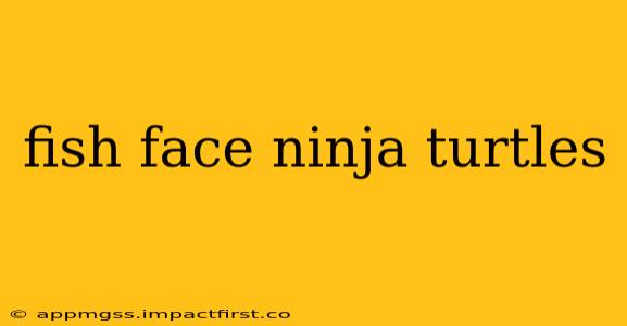 fish face ninja turtles