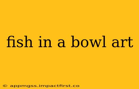 fish in a bowl art
