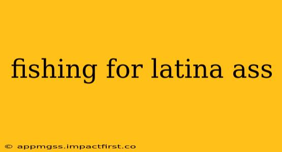 fishing for latina ass