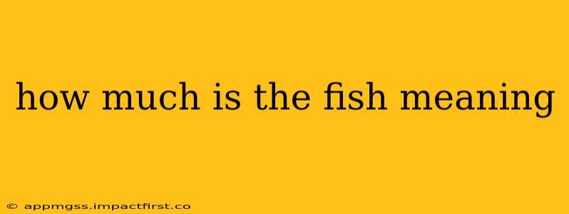 how much is the fish meaning