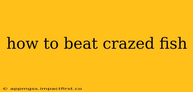 how to beat crazed fish