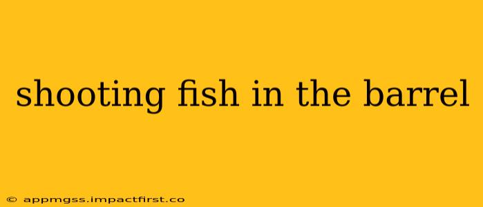 shooting fish in the barrel