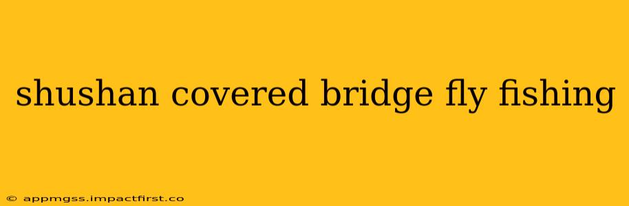 shushan covered bridge fly fishing