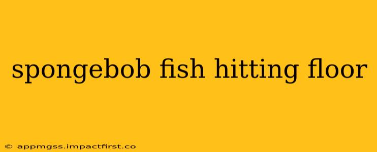 spongebob fish hitting floor
