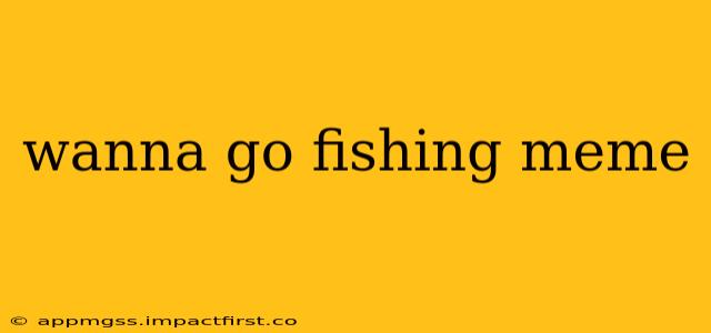 wanna go fishing meme