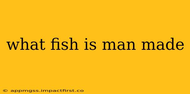 what fish is man made