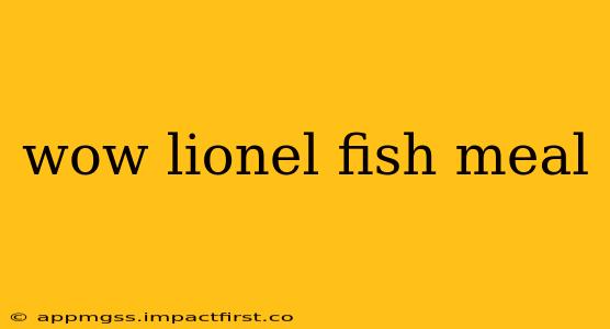 wow lionel fish meal