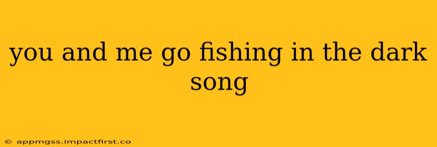 you and me go fishing in the dark song