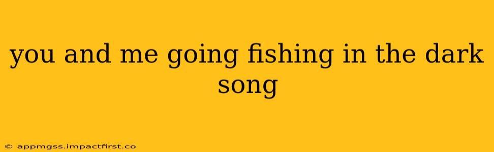 you and me going fishing in the dark song